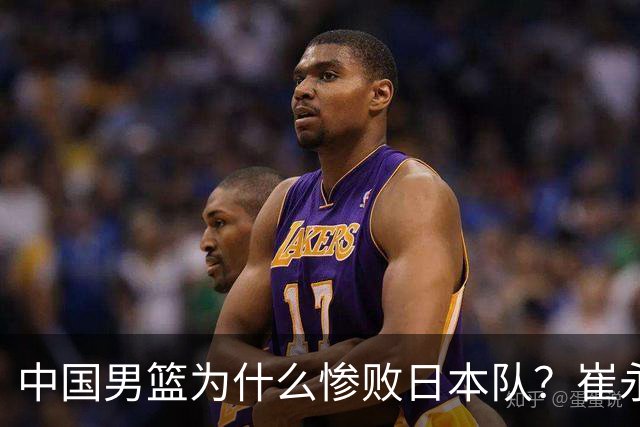 中国男篮为什么惨败日本队？崔永熙一针见血说出原因，说得实在