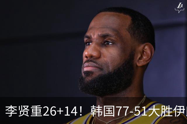 李贤重26+14！韩国77-51大胜伊朗，率先晋级决赛，中国男篮夺冠更难了
